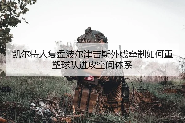 凯尔特人复盘波尔津吉斯外线牵制如何重塑球队进攻空间体系