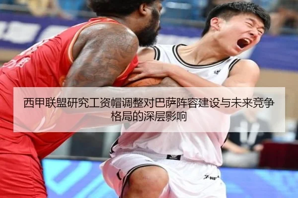 西甲联盟研究工资帽调整对巴萨阵容建设与未来竞争格局的深层影响