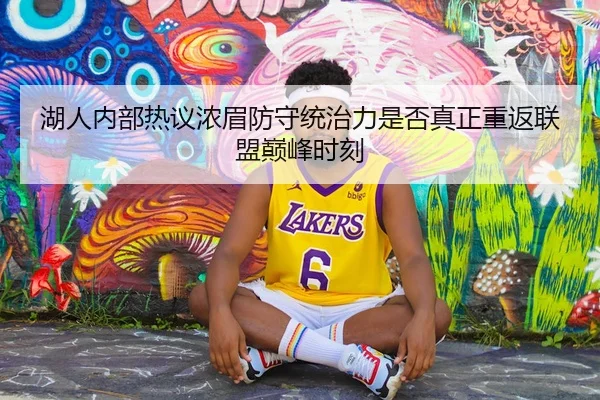 湖人内部热议浓眉防守统治力是否真正重返联盟巅峰时刻