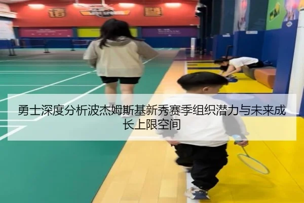 勇士深度分析波杰姆斯基新秀赛季组织潜力与未来成长上限空间