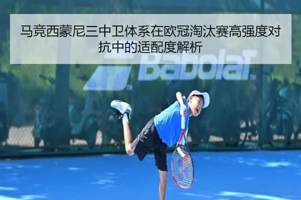 马竞西蒙尼三中卫体系在欧冠淘汰赛高强度对抗中的适配度解析