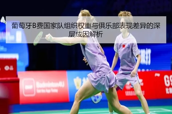 葡萄牙B费国家队组织权重与俱乐部表现差异的深层成因解析