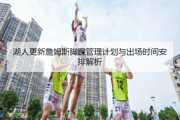 湖人更新詹姆斯脚踝管理计划与出场时间安排解析