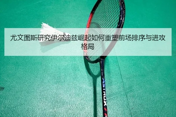 尤文图斯研究伊尔迪兹崛起如何重塑前场排序与进攻格局