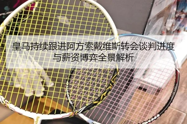 皇马持续跟进阿方索戴维斯转会谈判进度与薪资博弈全景解析