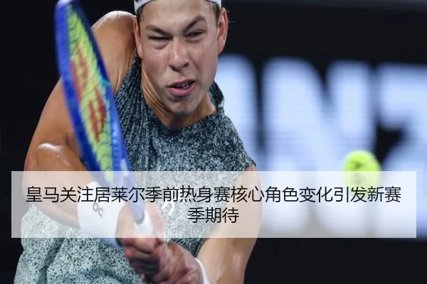 皇马关注居莱尔季前热身赛核心角色变化引发新赛季期待