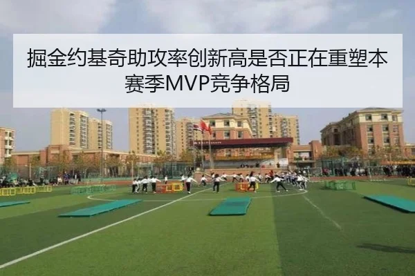 掘金约基奇助攻率创新高是否正在重塑本赛季MVP竞争格局