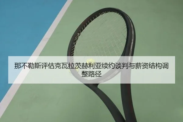 那不勒斯评估克瓦拉茨赫利亚续约谈判与薪资结构调整路径