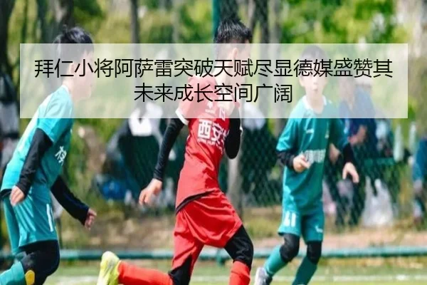 拜仁小将阿萨雷突破天赋尽显德媒盛赞其未来成长空间广阔